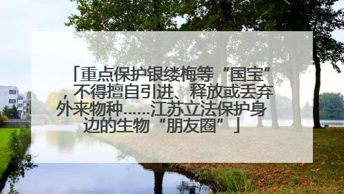 重点保护银缕梅等“国宝”，不得擅自引进、释放或丢弃外来物种……江苏立法保护身边的生物“朋友圈”